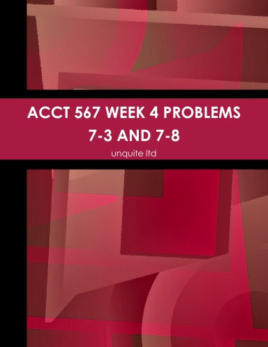 ACCT 567 WEEK 4 PROBLEMS 7-3 AND 7-8