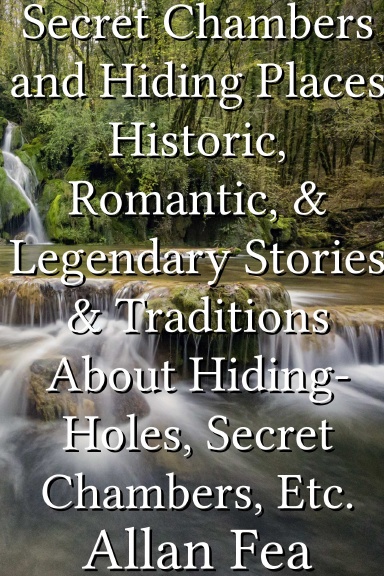Secret Chambers and Hiding Places Historic, Romantic, & Legendary Stories & Traditions About Hiding-Holes, Secret Chambers, Etc.