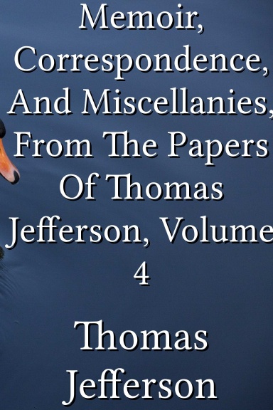 Memoir, Correspondence, And Miscellanies, From The Papers Of Thomas Jefferson, Volume 4