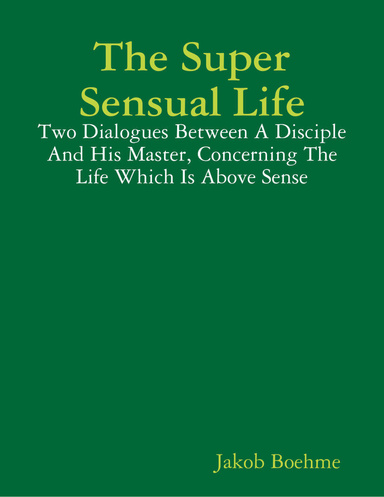 The Super Sensual Life: Two Dialogues Between a Disciple and His Master, Concerning the Life Which Is Above Sense