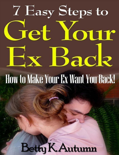 7 Easy Steps to Get Your Ex Back: How to Make Your Ex Want You Back!
