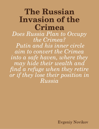 The Russian Invasion of the Crimea: Does Russia Plan to Occupy the Crimea?: Putin and his inner circle aim to convert the Crimea into a safe haven, where they may hide their wealth and find a refuge when they retire or if they lose their position in Russi