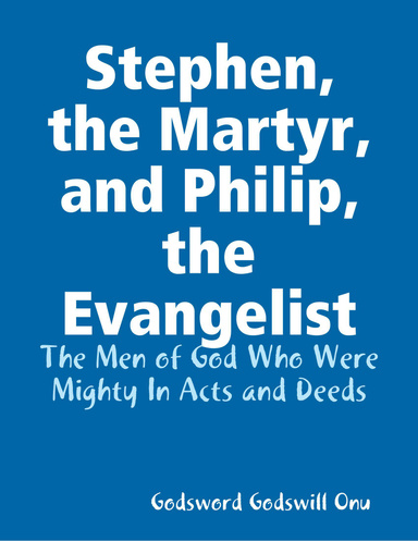 Stephen, the Martyr, and Philip, the Evangelist: The Men of God Who Were Mighty In Acts and Deeds