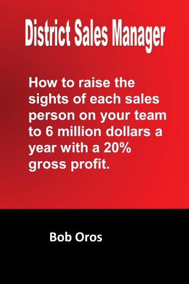 District Sales Manager: How to Raise the Sights of Each Sales Person on your Team to 6 Million Dollars a Year With a 20%% GP