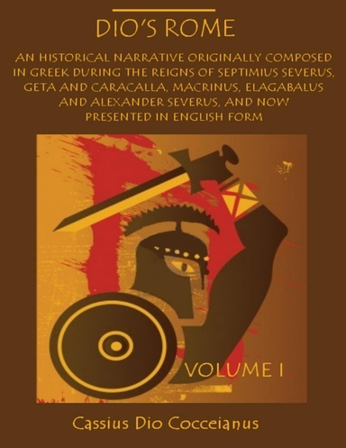 Dio's Rome : An Historical Narrative Originally Composed in Greek During the Reigns of Septimius Severus, Geta and Caracalla, Macrinius, Elagabalus and Alexander Severus, Volume I (Illustrated)