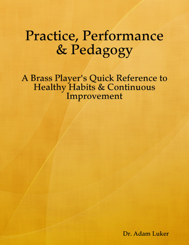 Practice, Performance & Pedagogy - A Brass Player's Quick Reference to Healthy Habits & Continuous Improvement