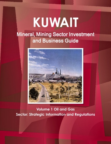 Kuwait Mineral, Mining Sector Investment and Business Guide Volume 1 Oil and Gas Sector: Strategic Information and Regulations