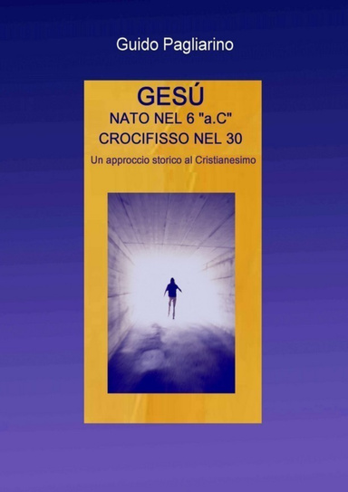 Gesú, nato nel 6 “a.C.”, Crocifisso nel 30 - Un approccio storico al Cristianesimo