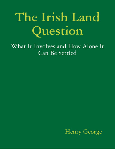 The Irish Land Question: What It Involves and How Alone It Can Be Settled
