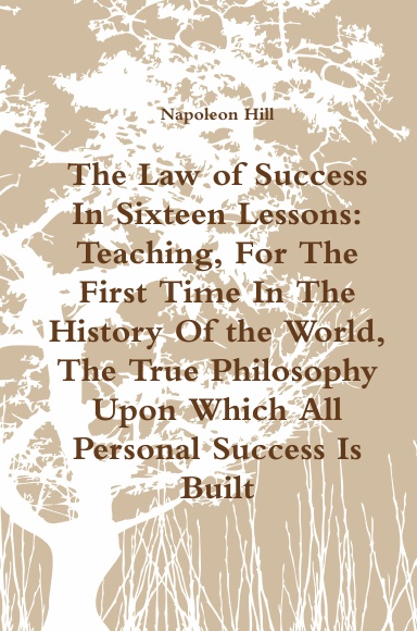 The Law of Success In Sixteen Lessons: Teaching, For The First Time In The History Of the World, The True Philosophy Upon Which All Personal Success Is Built