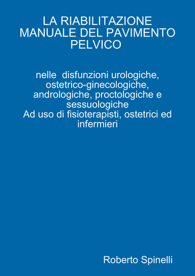 La riabilitazione manuale del pavimento pelvico nella prevenzione e nella terapia delle disfunzioni urologiche, ostetrico-ginecologiche, andrologiche, proctologiche e sessuologiche Ad uso di fisioterapisti, ostetrici ed infermieri