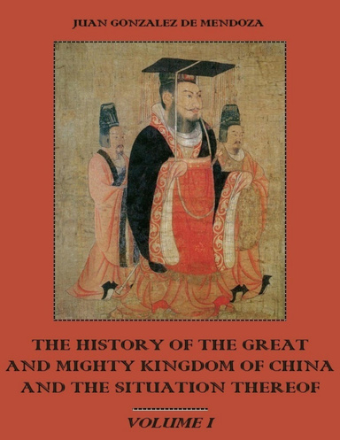The History of the Great and Mighty Kingdom of China and the Situation Thereof : Volume I (Illustrated)