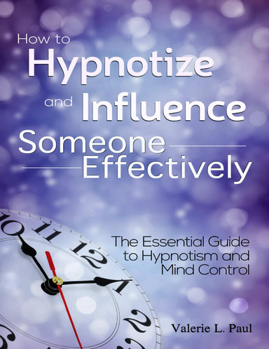 How to Hypnotize and Influence Someone Effectively: The Essential Guide to Hypnotism and Mind Control