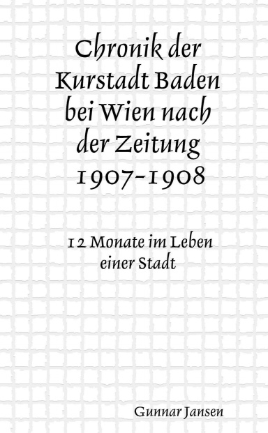 Chronik der Kurstadt Baden bei Wien nach der Zeitung. 12 Monate im Leben einer Stadt, nachgelesen und ausgewählt vom Mai 1907 - Mai 1908 durch Gunnar Jansen.