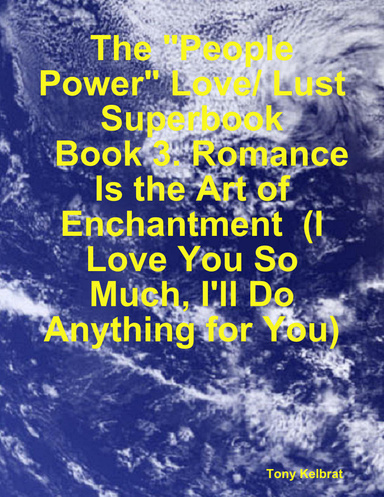 The "People Power" Love/ Lust Superbook:   Book 3. Romance Is the Art of Enchantment  (I Love You So Much, I'll Do Anything for You)