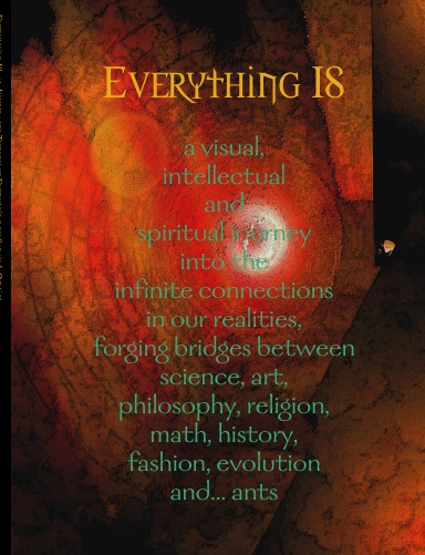 Everything IS, an Illustrated Theory of Everything, is a visual, intellectual and spiritual journey into the infinite connections in our realities, forging bridges between science, art, philosophy, religion, math, history, fashion, evolution and ants