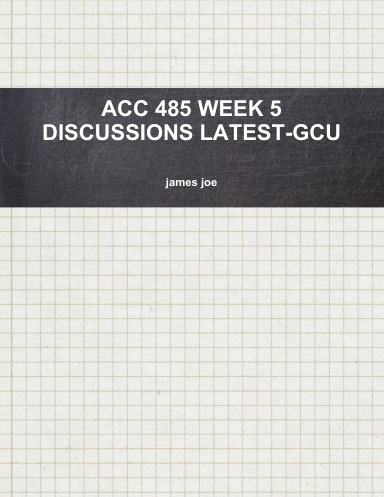 ACC 485 WEEK 5 DISCUSSIONS LATEST-GCU