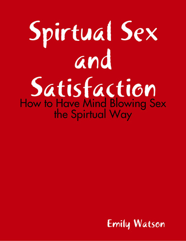 Spirtual Sex and Satisfaction: How to Have Mind Blowing Sex the Spirtual Way