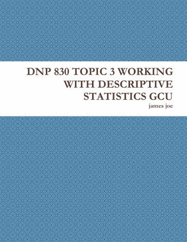 DNP 830 TOPIC 3 WORKING WITH DESCRIPTIVE STATISTICS GCU