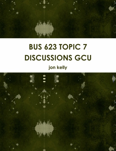 BUS 623 TOPIC 7 DISCUSSIONS GCU