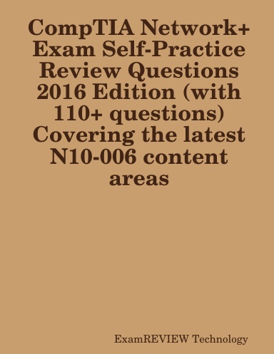 CompTIA Network+ Exam Self-Practice Review Questions 2016 Edition (with 110+ questions) Covering the latest N10-006 content areas