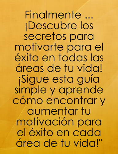 Finalmente ... ¡Descubre los secretos para motivarte para el éxito en todas las áreas de tu vida! ¡Sigue esta guía simple y aprende cómo encontrar y aumentar tu motivación para el éxito en cada área de tu vida!"