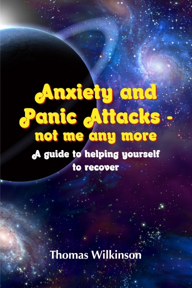 Anxiety and Panic Attacks - not me any more. A guide to helping yourself to recover