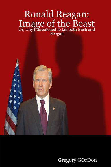 Ronald Reagan: Image of the Beast  Or, why I threatened to kill both Bush and Reagan