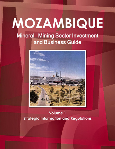 Mozambique Mineral, Mining Sector Investment and Business Guide Volume 1 Strategic Information and Regulations