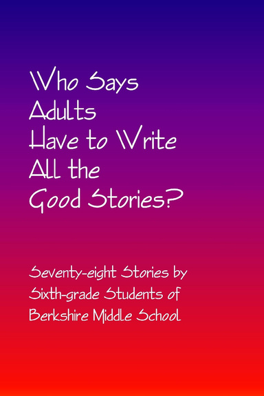 Who Says Adults Have to Write All the Good Stories?: Seventy-eight Stories by Students of Berkshire Middle School