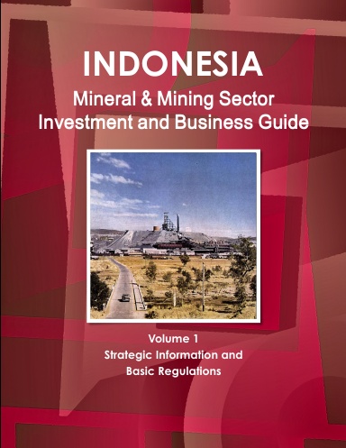 Indonesia Mineral & Mining Sector Investment and Business Guide Volume 1 Strategic Information and Basic Regulations