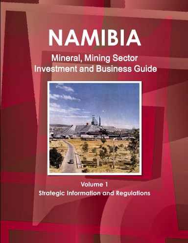 Namibia Mineral, Mining Sector Investment and Business Guide Volume 1 Strategic Information and Regulations