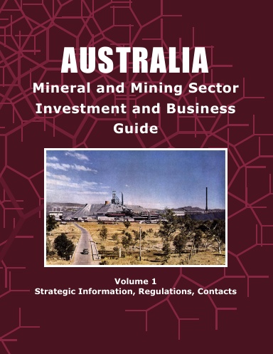 Australia Mineral and Mining Sector Investment and Business Guide Volume 1 Strategic Information, Regulations, Contacts