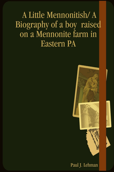 A Little Mennonitish/ A Biography of a boy  raised on a Mennonite farm in Eastern PA