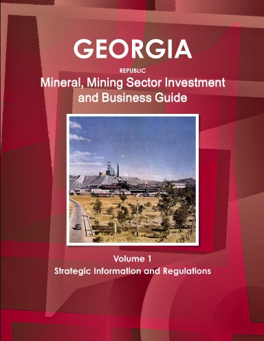 Georgia Republic Mineral, Mining Sector Investment and Business Guide Volume 1 Strategic Information and Regulations