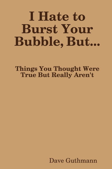 I Hate to Burst Your Bubble, but...: Things You Thought were True but Really aren't