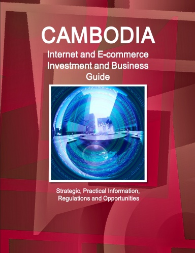 Cambodia Internet and E-commerce Investment and Business Guide - Strategic, Practical Information, Regulations and Opportunities