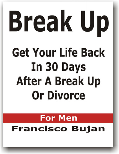 Break Up - Get Your Life Back In 30 Days After A Break Up Or Divorce  - For Men