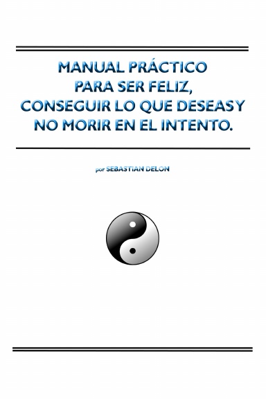 Manual práctico para ser feliz, conseguir lo que deseas y no morir en el intento.