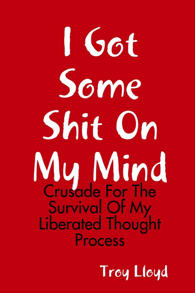 I Got Some Shit On My Mind: Crusade For The Survival Of My Liberated Thought Process