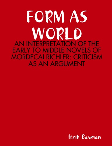 FORM AS WORLD: AN INTERPRETATION OF THE EARLY TO MIDDLE NOVELS OF MORDECAI RICHLER: CRITICISM AS AN ARGUMENT