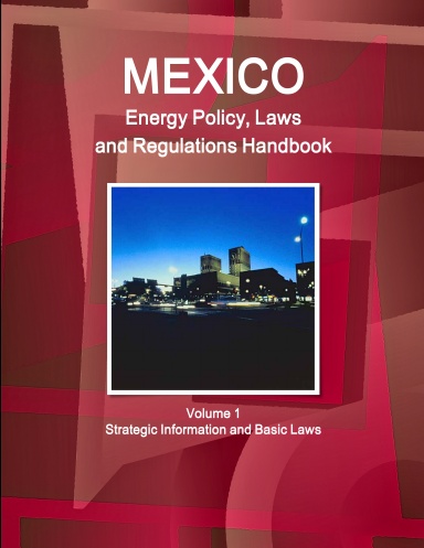 Mexico Energy Policy, Laws and Regulations Handbook Volume 1 Strategic Information and Basic Laws