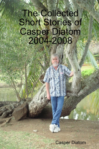 The Collected Short Stories of Casper Diatom 2004-2008