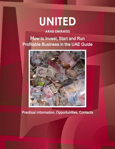 UAE: How to Invest, Start and Run Profitable Business in the UAE Guide - Practical Information, Opportunities, Contacts