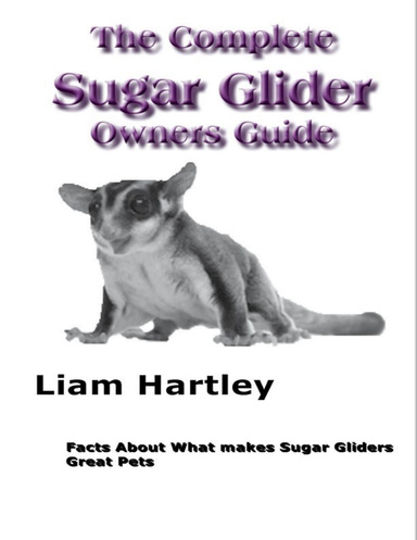 The Complete Sugar Glider Owners Guide: Facts About What Makes Sugar Gliders Great Pets