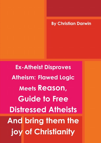 Ex-Atheist Disproves Atheism: Flawed Logic Meets Reason, Guide to Free Distressed Atheists And bring them the joy of Christianity
