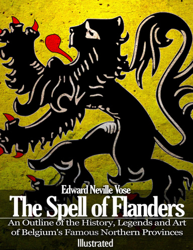 The Spell of Flanders: An Outline of the History, Legends and Art of Belgium's Famous Northern Provinces ( Illustrated )