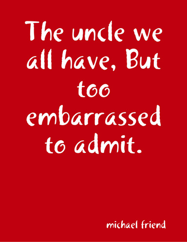 the uncle we all have, But too embarrassed to admit