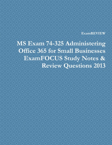 MS Exam 74-325 Administering Office 365 for Small Businesses ExamFOCUS Study Notes & Review Questions 2013
