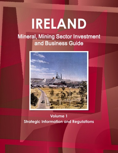 Ireland Mineral, Mining Sector Investment and Business Guide Volume 1 Strategic Information and Regulations